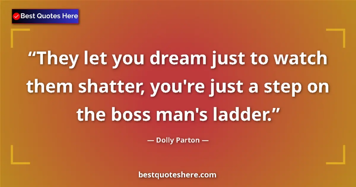 Quote by Dolly Parton: They let you dream just to watch them shatter, you're just a step on the boss man's ladder....