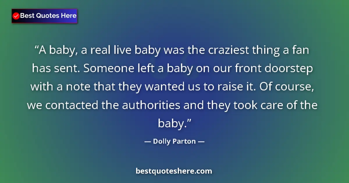 Quote by Dolly Parton: A baby, a real live baby was the craziest thing a fan has sent. Someone left a baby on our front doo...