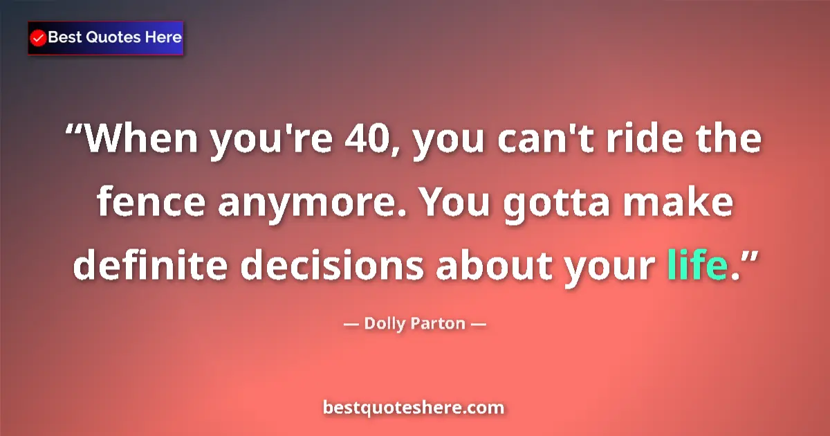 Quote by Dolly Parton: When you're 40, you can't ride the fence anymore. You gotta make definite decisions about your life....