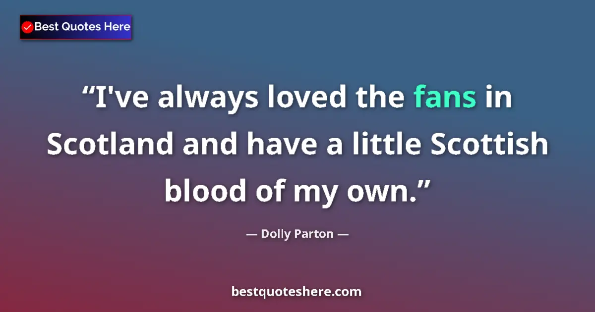 Quote by Dolly Parton: I've always loved the fans in Scotland and have a little Scottish blood of my own....