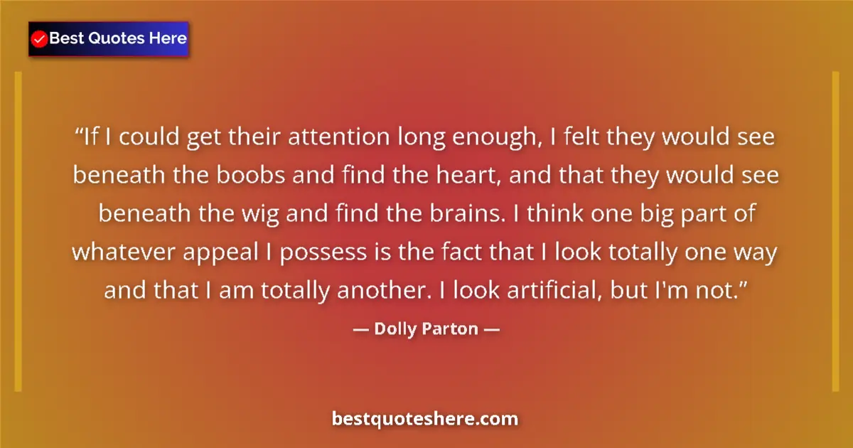Quote by Dolly Parton: If I could get their attention long enough, I felt they would see beneath the boobs and find the hea...