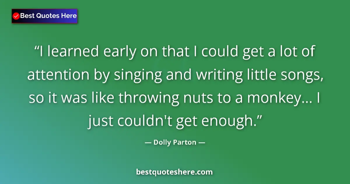 Quote by Dolly Parton: I learned early on that I could get a lot of attention by singing and writing little songs, so it wa...