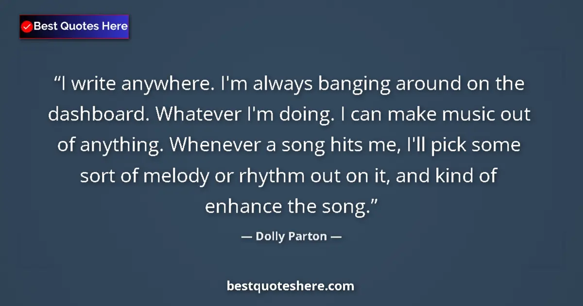 Quote by Dolly Parton: I write anywhere. I'm always banging around on the dashboard. Whatever I'm doing. I can make music o...