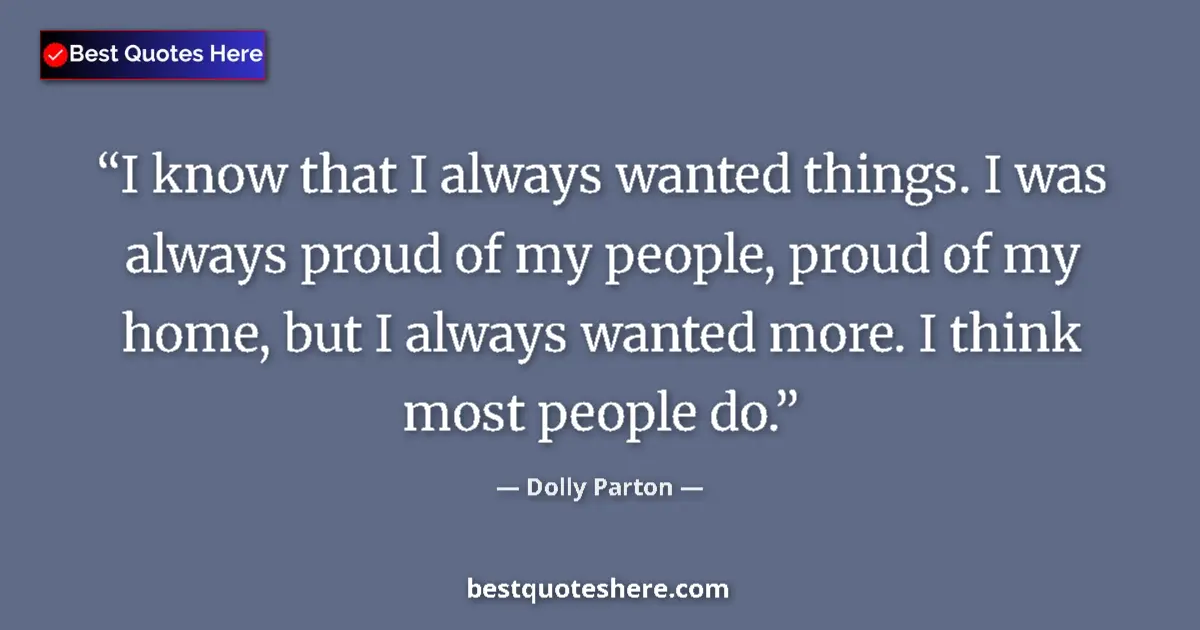 Image for the quote by Dolly Parton: I know that I always wanted things. I was always proud of my people, proud of my home, but I always ...