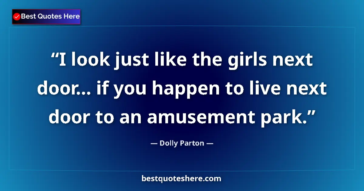 Quote by Dolly Parton: I look just like the girls next door... if you happen to live next door to an amusement park....