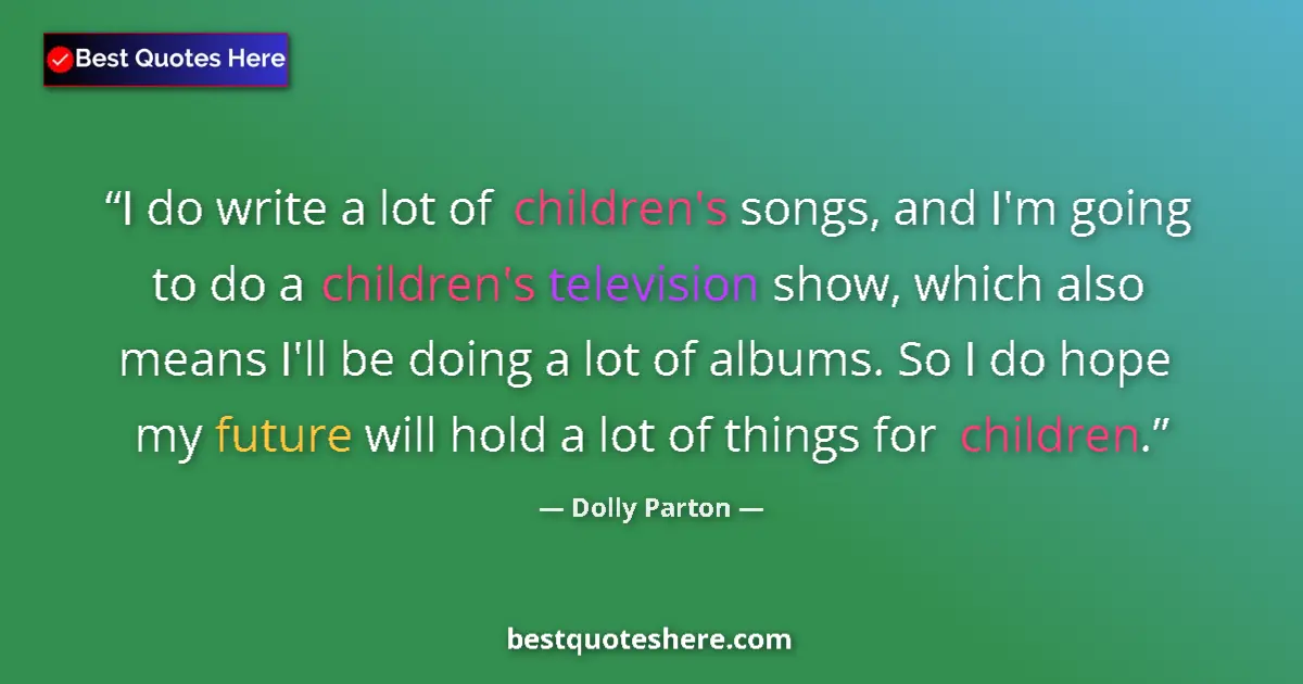 Quote by Dolly Parton: I do write a lot of children's songs, and I'm going to do a children's television show, which also m...