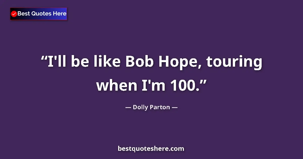 Quote by Dolly Parton: I'll be like Bob Hope, touring when I'm 100....