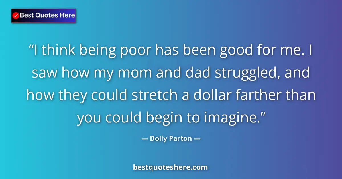 Quote by Dolly Parton: I think being poor has been good for me. I saw how my mom and dad struggled, and how they could stre...
