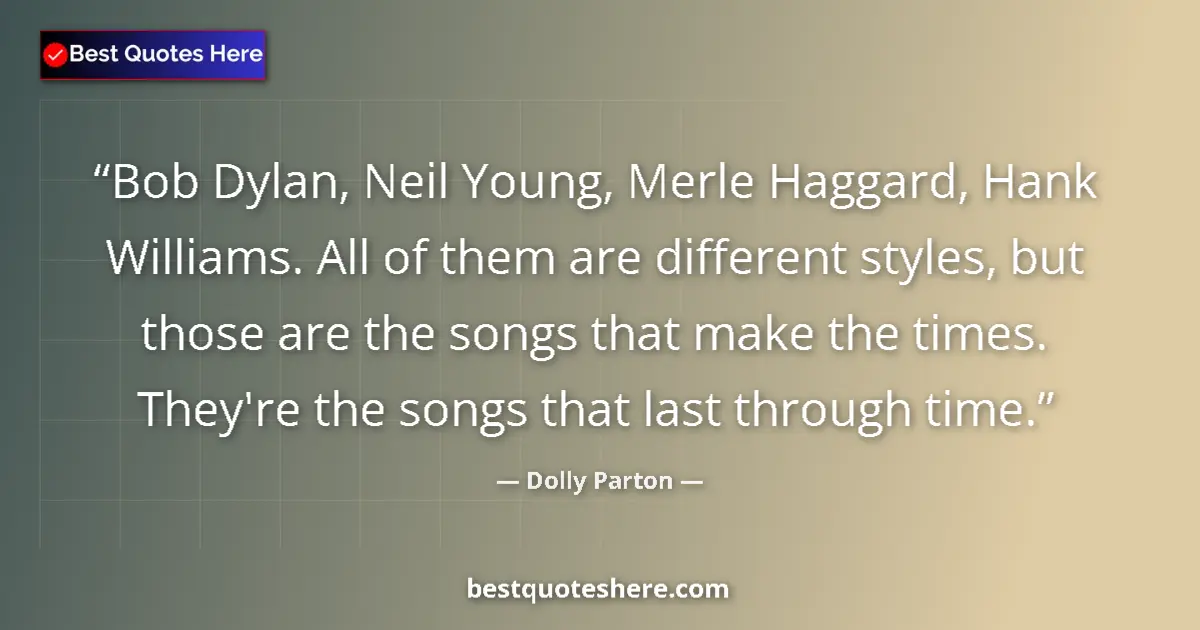 Quote by Dolly Parton: Bob Dylan, Neil Young, Merle Haggard, Hank Williams. All of them are different styles, but those are...