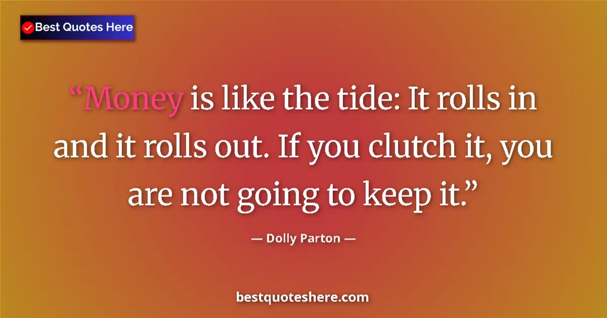 Quote by Dolly Parton: Money is like the tide: It rolls in and it rolls out. If you clutch it, you are not going to keep it...