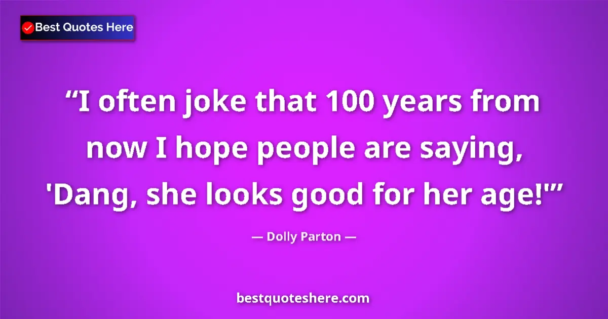 Image for the quote by Dolly Parton: I often joke that 100 years from now I hope people are saying, 'Dang, she looks good for her age!'...