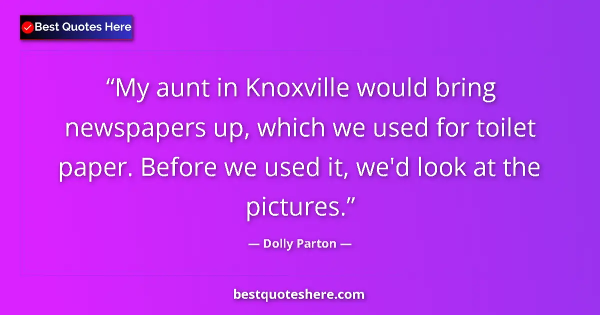 Quote by Dolly Parton: My aunt in Knoxville would bring newspapers up, which we used for toilet paper. Before we used it, w...