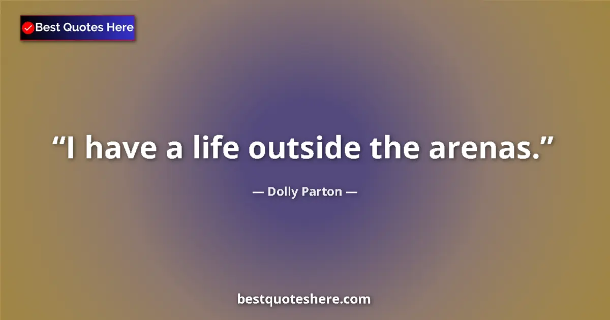 Quote by Dolly Parton: I have a life outside the arenas....