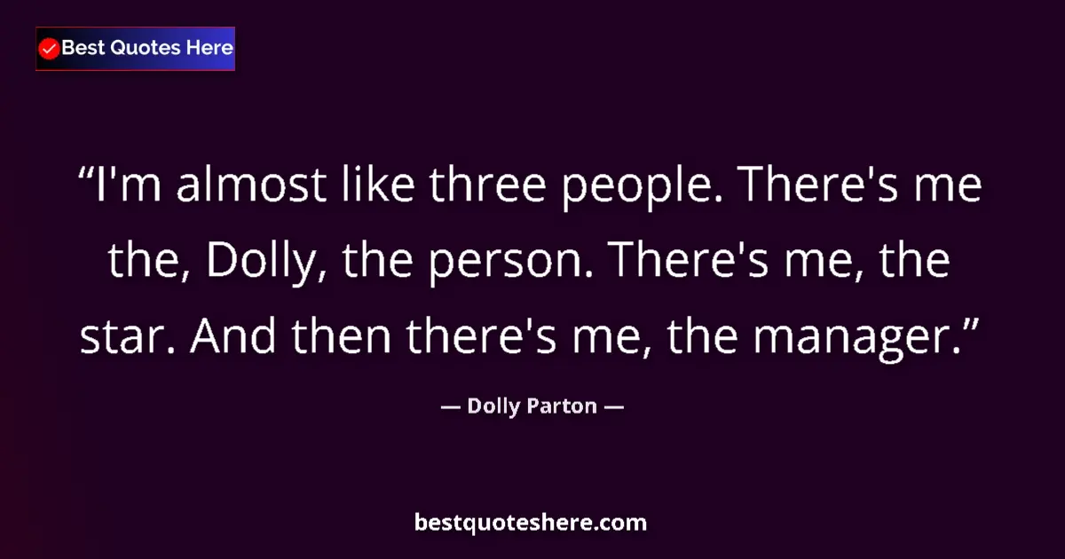 Image for the quote by Dolly Parton: I'm almost like three people. There's me the, Dolly, the person. There's me, the star. And then ther...