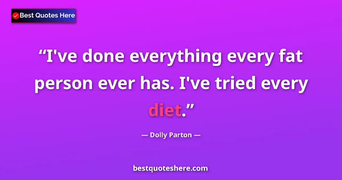 Quote by Dolly Parton: I've done everything every fat person ever has. I've tried every diet....