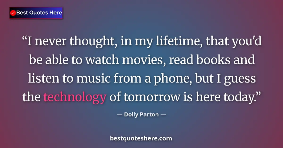 Quote by Dolly Parton: I never thought, in my lifetime, that you'd be able to watch movies, read books and listen to music ...