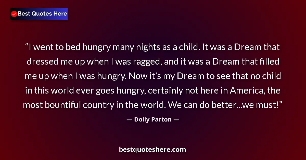 Quote by Dolly Parton: I went to bed hungry many nights as a child. It was a Dream that dressed me up when I was ragged, an...