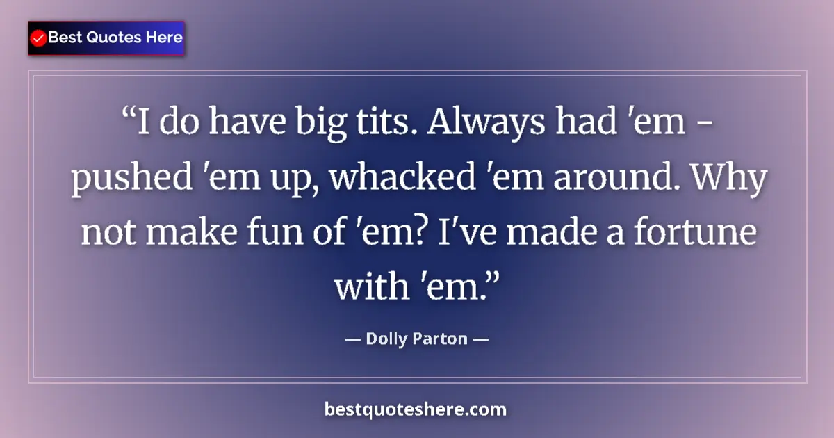 Quote by Dolly Parton: I do have big tits. Always had 'em - pushed 'em up, whacked 'em around. Why not make fun of 'em? I'v...