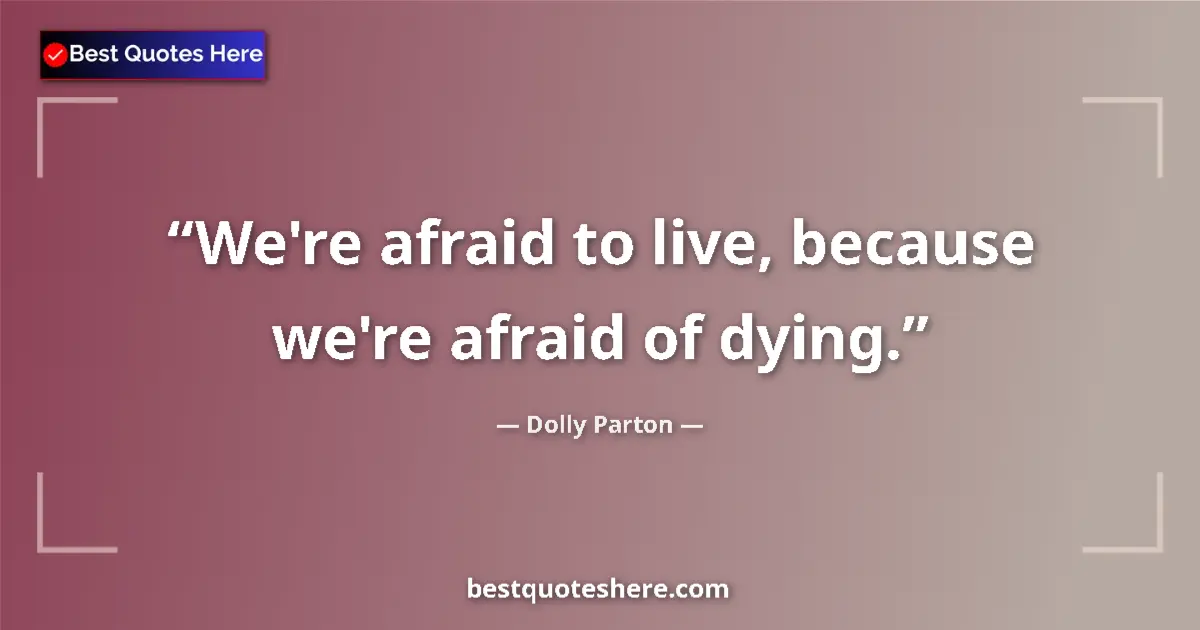 Quote by Dolly Parton: We're afraid to live, because we're afraid of dyin