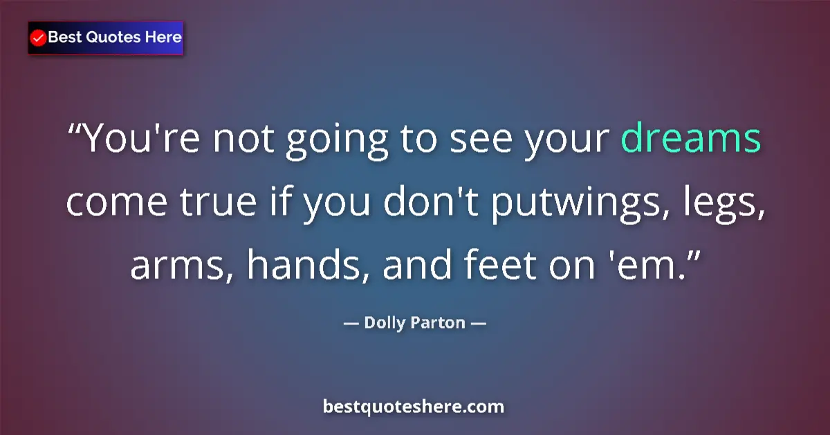 Quote by Dolly Parton: You're not going to see your dreams come true if you don't putwings, legs, arms, hands, and feet on ...