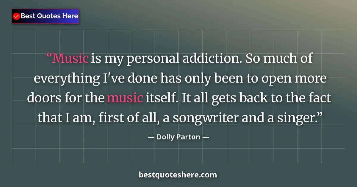 Quote by Dolly Parton: Music is my personal addiction. So much of everything I've done has only been to open more doors for...
