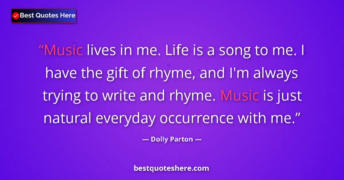 Quote by Dolly Parton: Music lives in me. Life is a song to me. I have the gift of rhyme, and I'm always trying to write an...