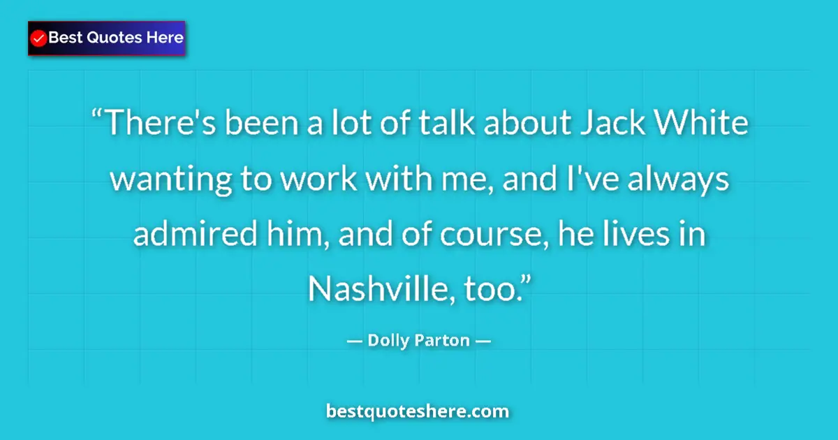 Quote by Dolly Parton: There's been a lot of talk about Jack White wanting to work with me, and I've always admired him, an...