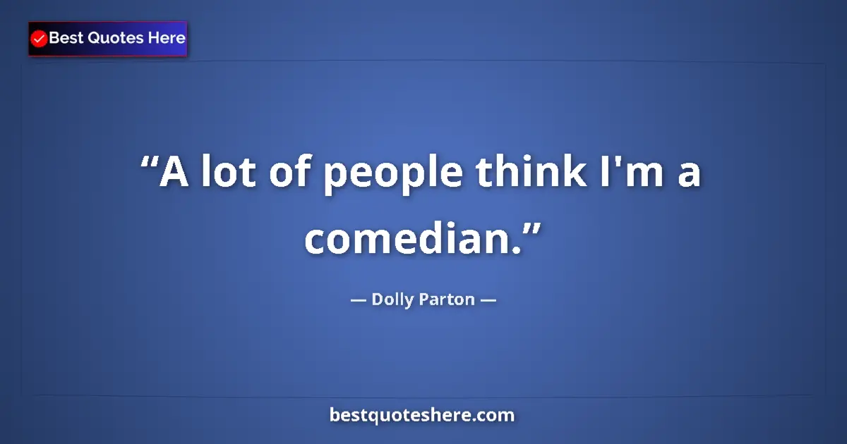 Quote by Dolly Parton: A lot of people think I'm a comedian....