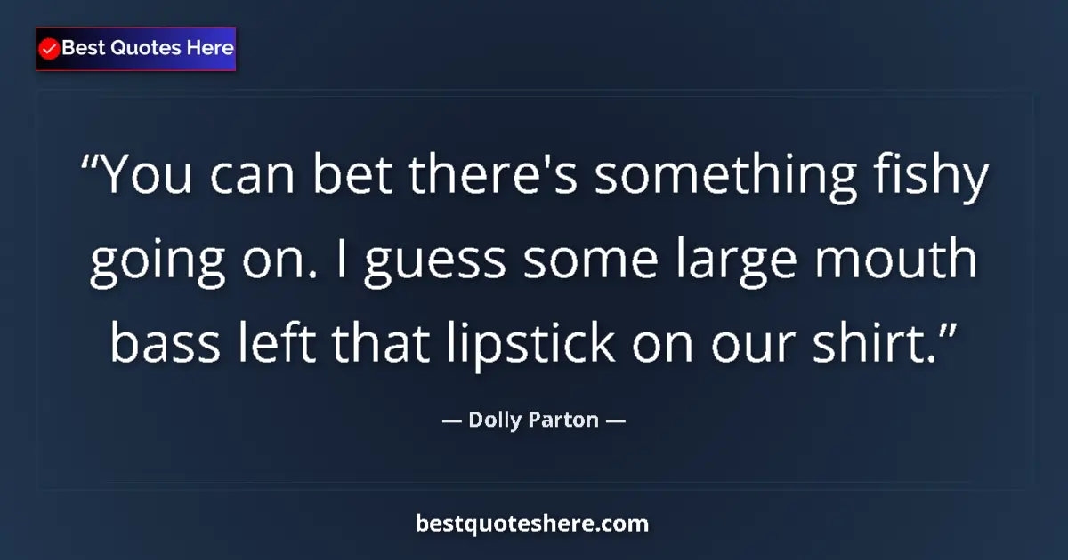 Quote by Dolly Parton: You can bet there's something fishy going on. I guess some large mouth bass left that lipstick on ou...