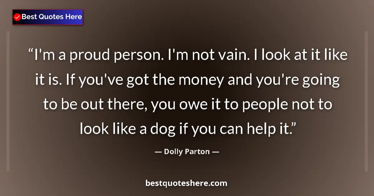 Quote by Dolly Parton: I'm a proud person. I'm not vain. I look at it like it is. If you've got the money and you're going ...
