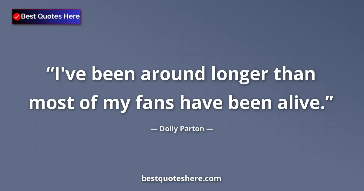 Quote by Dolly Parton: I've been around longer than most of my fans have been alive....