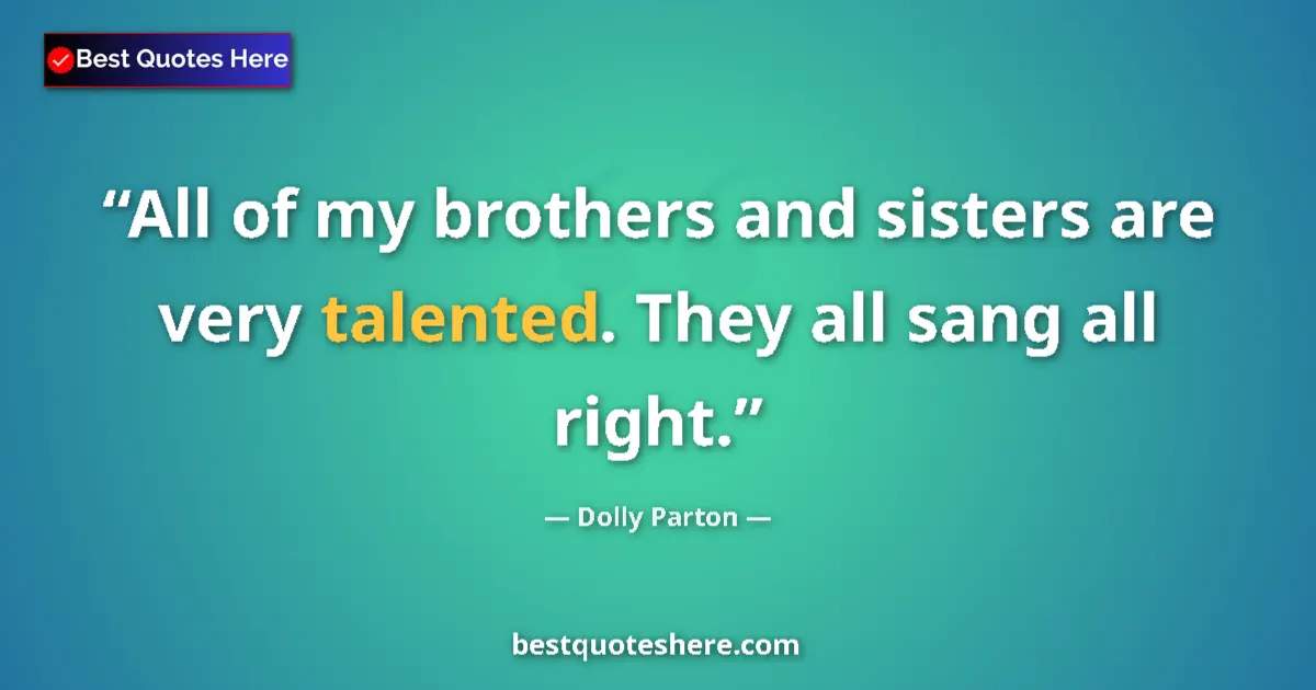 Quote by Dolly Parton: All of my brothers and sisters are very talented. They all sang all right....