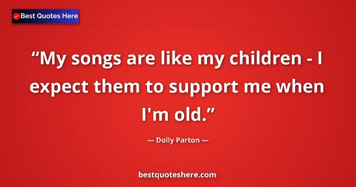 Quote by Dolly Parton: My songs are like my children - I expect them to support me when I'm old....