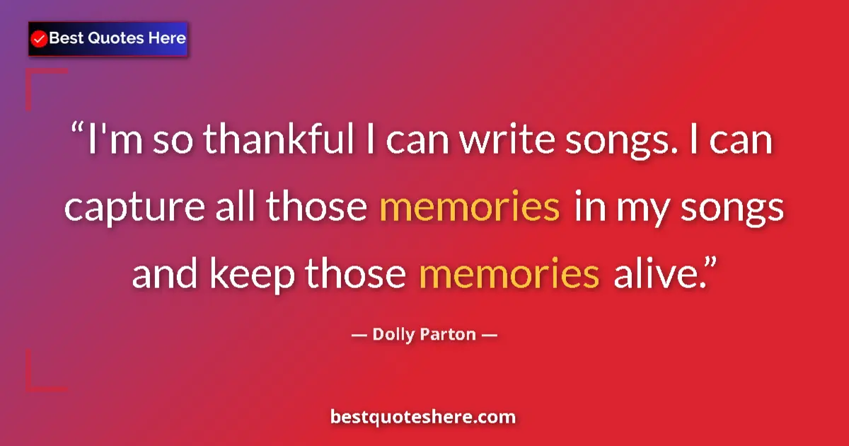 Quote by Dolly Parton: I'm so thankful I can write songs. I can capture all those memories in my songs and keep those memor...