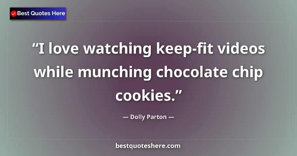 Quote by Dolly Parton: I love watching keep-fit videos while munching chocolate chip cookies....