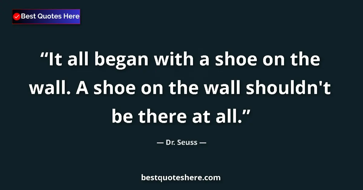 Quote by Dr. Seuss: It all began with a shoe on the wall. A shoe on the wall shouldn't be there at all....