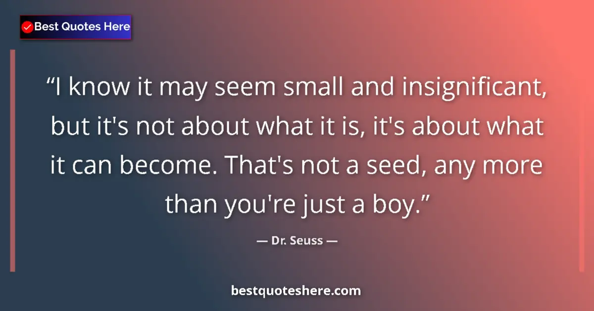 Quote by Dr. Seuss: I know it may seem small and insignificant, but it's not about what it is, it's about what it can be...