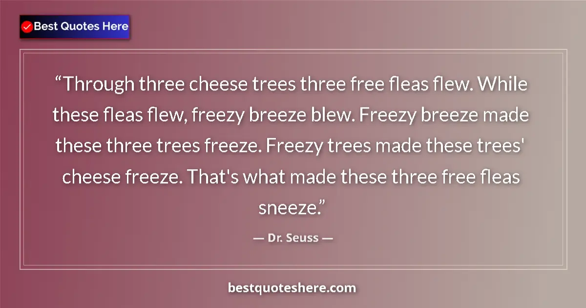 Image for the quote by Dr Seuss: Through three cheese trees three free fleas flew. While these fleas flew, freezy breeze blew. Freezy...