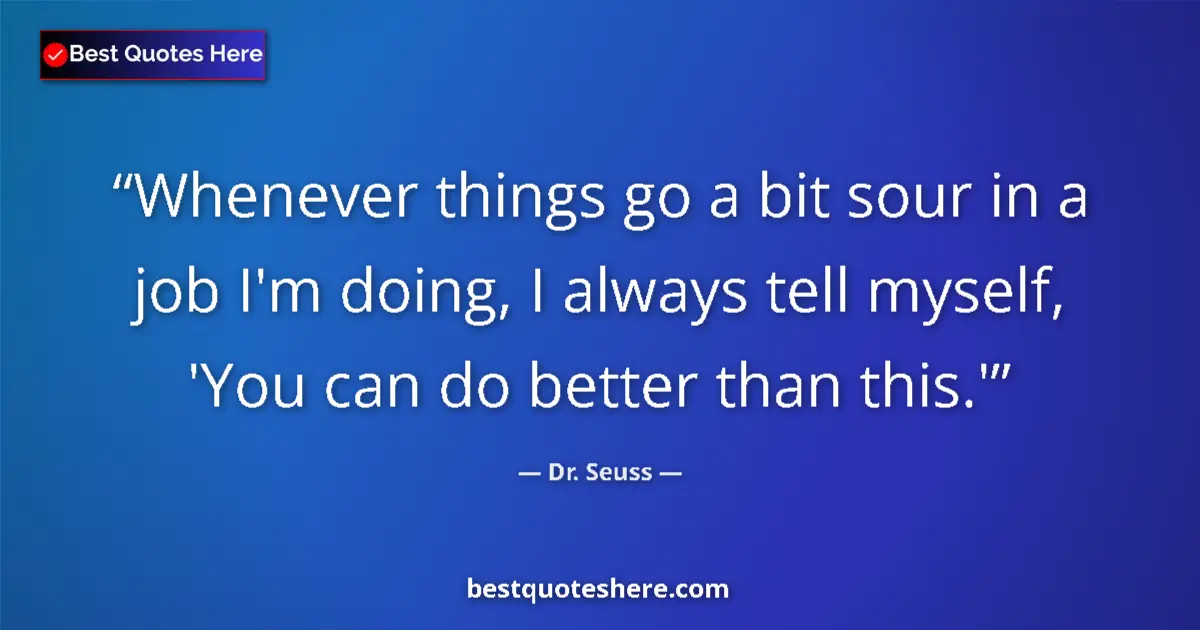 Quote by Dr. Seuss: Whenever things go a bit sour in a job I'm doing, I always tell myself, 'You can do better than this...