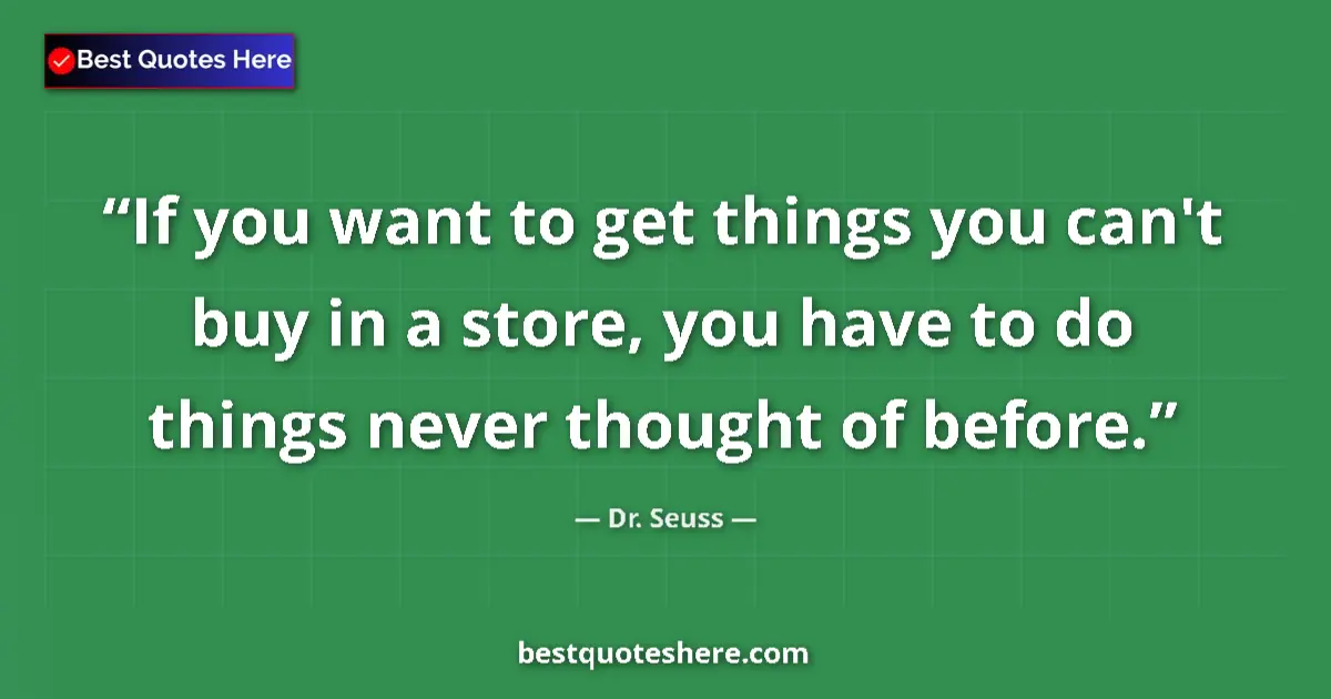 Quote by Dr. Seuss: If you want to get things you can't buy in a store, you have to do things never thought of before....