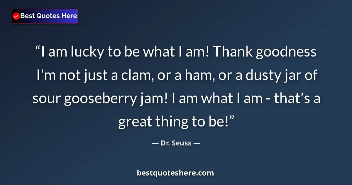 Quote by Dr. Seuss: I am lucky to be what I am! Thank goodness I'm not just a clam, or a ham, or a dusty jar of sour goo...