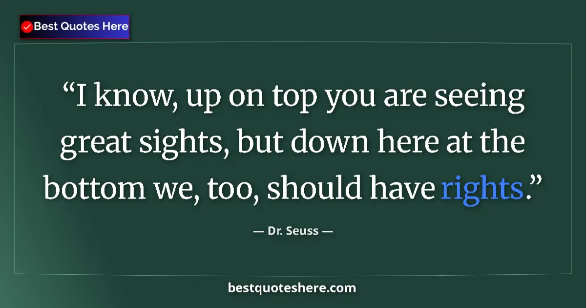 Quote by Dr. Seuss: I know, up on top you are seeing great sights, but down here at the bottom we, too, should have righ...