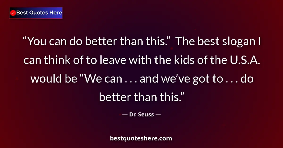 Quote by Dr. Seuss: You can do better than this.”  The best slogan I can think of to leave with the kids of the U.S.A. w...