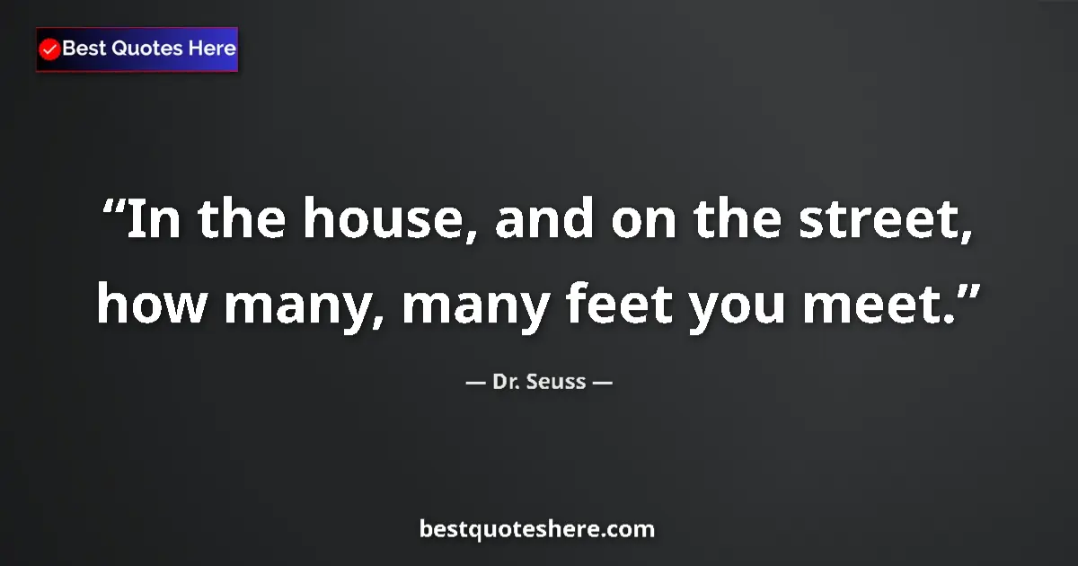 Quote by Dr. Seuss: In the house, and on the street, how many, many feet you meet....
