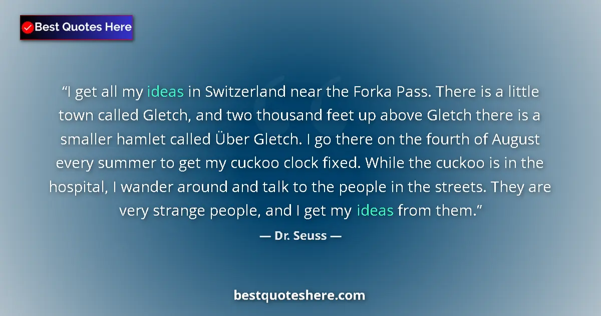Quote by Dr. Seuss: I get all my ideas in Switzerland near the Forka Pass. There is a little town called Gletch, and two...