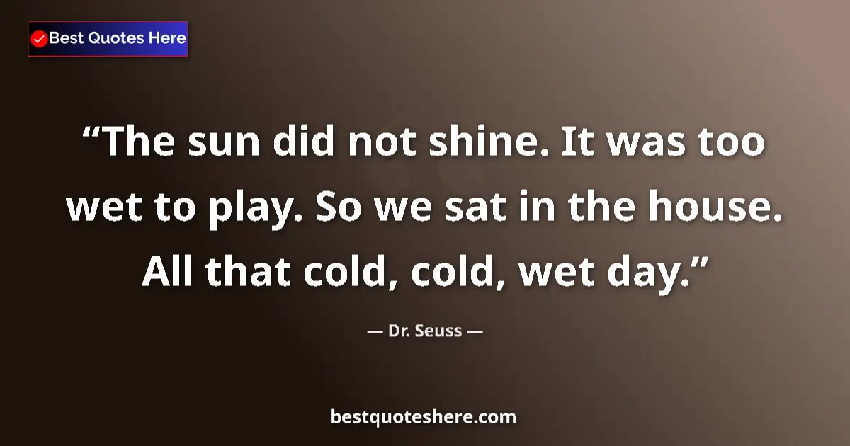 Quote by Dr. Seuss: The sun did not shine. It was too wet to play. So we sat in the house. All that cold, cold, wet day....