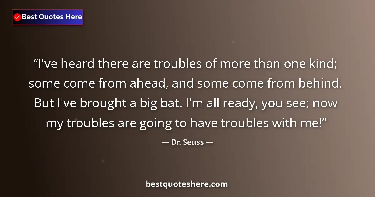Quote by Dr. Seuss: I've heard there are troubles of more than one kind; some come from ahead, and some come from behind...