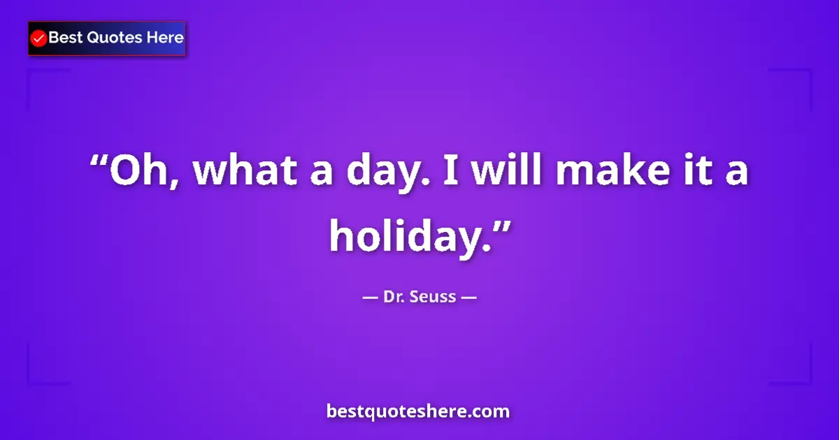 Quote by Dr. Seuss: Oh, what a day. I will make it a holiday....
