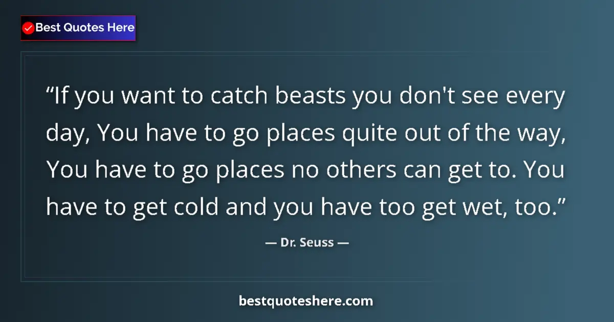 Quote by Dr. Seuss: If you want to catch beasts you don't see every day, You have to go places quite out of the way, You...