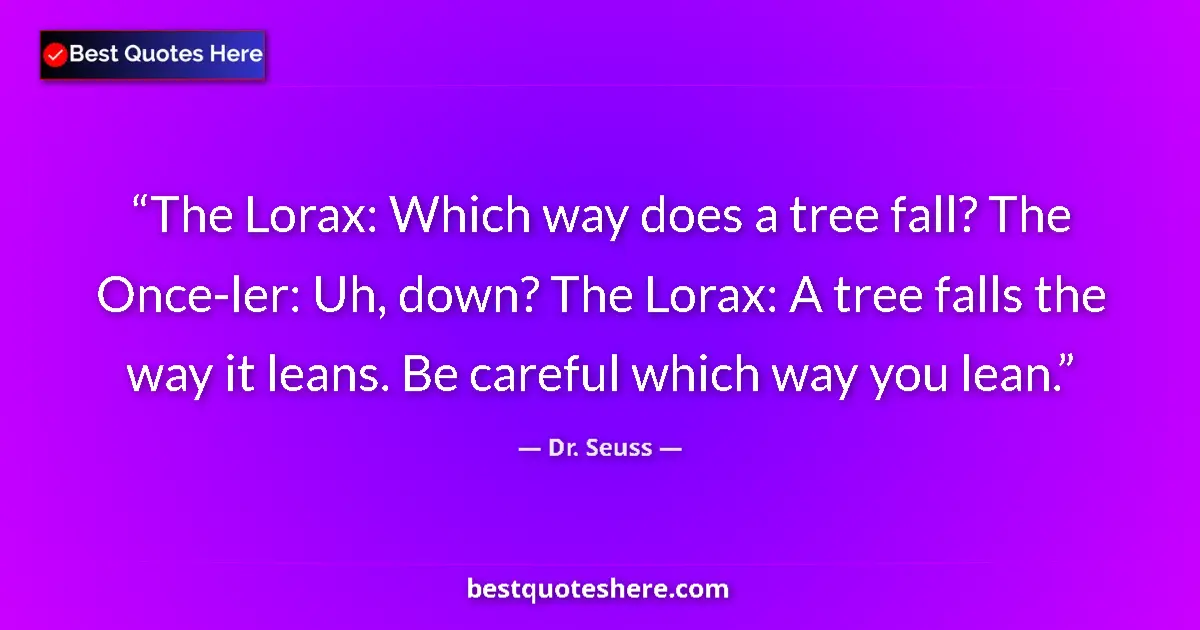 Quote by Dr. Seuss: The Lorax: Which way does a tree fall? The Once-ler: Uh, down? The Lorax: A tree falls the way it le...
